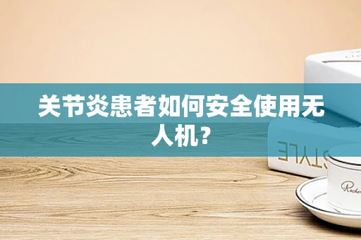 关节炎患者如何安全使用无人机？