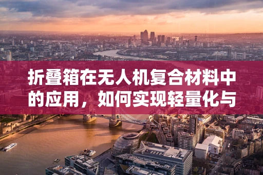 折叠箱在无人机复合材料中的应用，如何实现轻量化与强度的完美平衡？