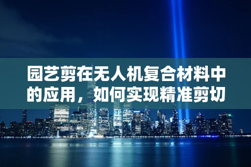 园艺剪在无人机复合材料中的应用，如何实现精准剪切？