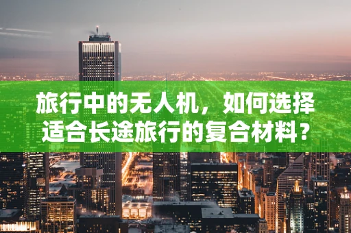 旅行中的无人机，如何选择适合长途旅行的复合材料？