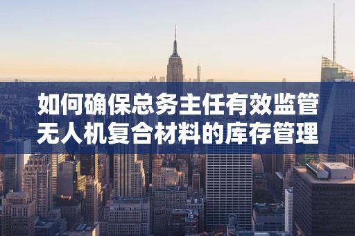 如何确保总务主任有效监管无人机复合材料的库存管理？