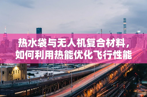 热水袋与无人机复合材料，如何利用热能优化飞行性能？