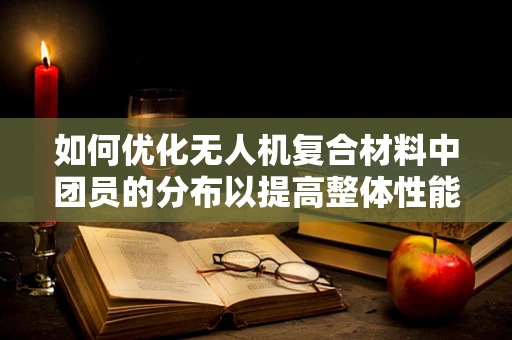 如何优化无人机复合材料中团员的分布以提高整体性能？