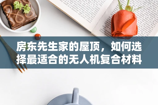 房东先生家的屋顶，如何选择最适合的无人机复合材料以增强其耐用性？