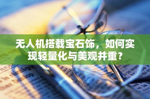 无人机搭载宝石饰，如何实现轻量化与美观并重？