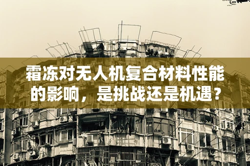 霜冻对无人机复合材料性能的影响，是挑战还是机遇？