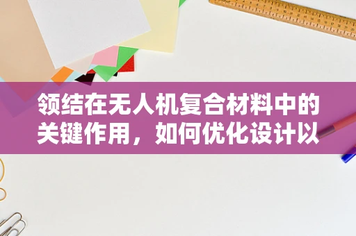 领结在无人机复合材料中的关键作用，如何优化设计以提升结构性能？