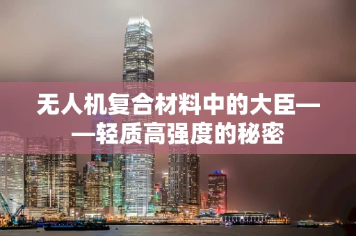 无人机复合材料中的大臣——轻质高强度的秘密