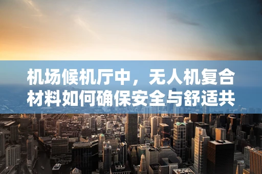 机场候机厅中，无人机复合材料如何确保安全与舒适共存？
