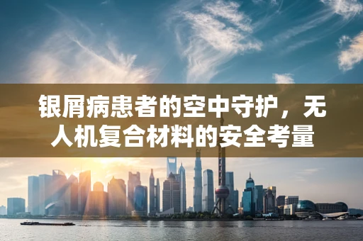 银屑病患者的空中守护，无人机复合材料的安全考量