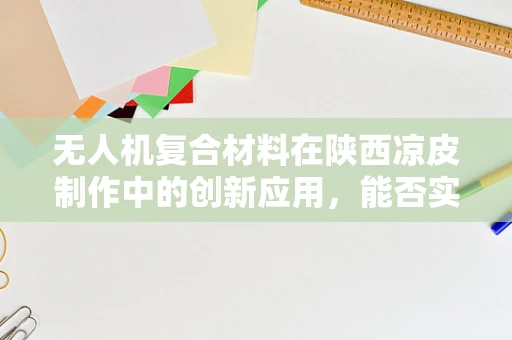 无人机复合材料在陕西凉皮制作中的创新应用，能否实现飞一般的口感？