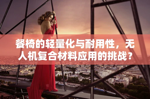餐椅的轻量化与耐用性，无人机复合材料应用的挑战？