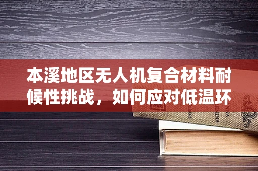 本溪地区无人机复合材料耐候性挑战，如何应对低温环境下的性能衰减？