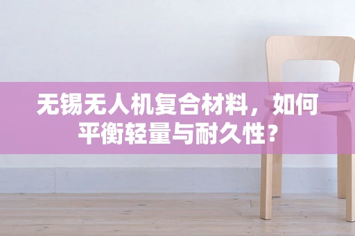 无锡无人机复合材料，如何平衡轻量与耐久性？