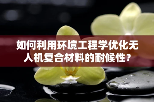 如何利用环境工程学优化无人机复合材料的耐候性？