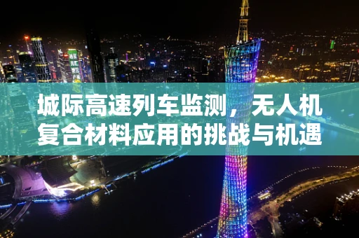 城际高速列车监测，无人机复合材料应用的挑战与机遇