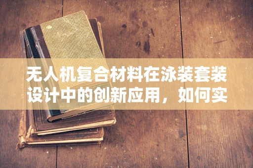 无人机复合材料在泳装套装设计中的创新应用，如何实现轻量化与耐用性的完美平衡？
