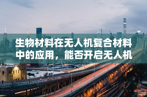 生物材料在无人机复合材料中的应用，能否开启无人机性能的新纪元？