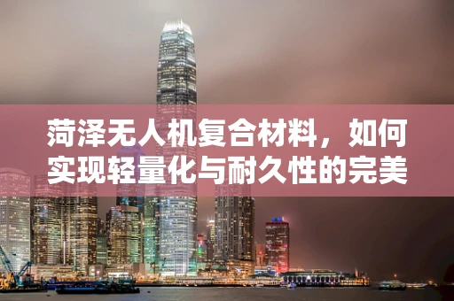 菏泽无人机复合材料，如何实现轻量化与耐久性的完美平衡？