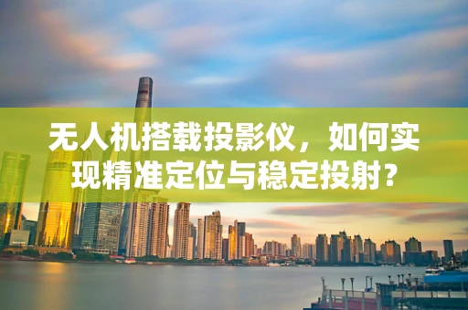无人机搭载投影仪，如何实现精准定位与稳定投射？