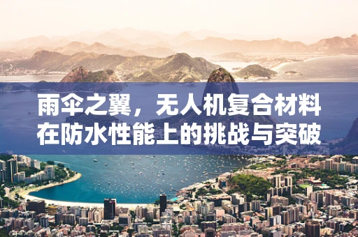 雨伞之翼，无人机复合材料在防水性能上的挑战与突破