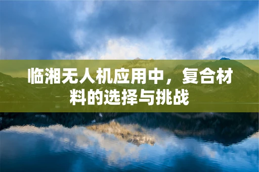 临湘无人机应用中，复合材料的选择与挑战