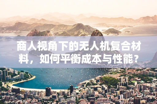 商人视角下的无人机复合材料，如何平衡成本与性能？