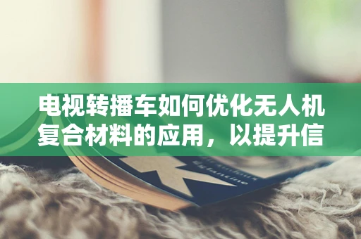 电视转播车如何优化无人机复合材料的应用，以提升信号传输稳定性？