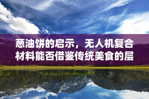 葱油饼的启示，无人机复合材料能否借鉴传统美食的层次感？