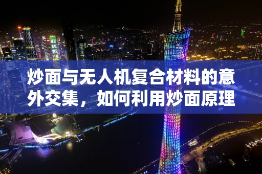 炒面与无人机复合材料的意外交集，如何利用炒面原理优化材料混合均匀性？