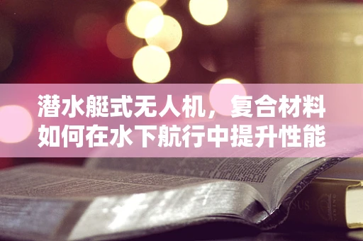 潜水艇式无人机，复合材料如何在水下航行中提升性能？