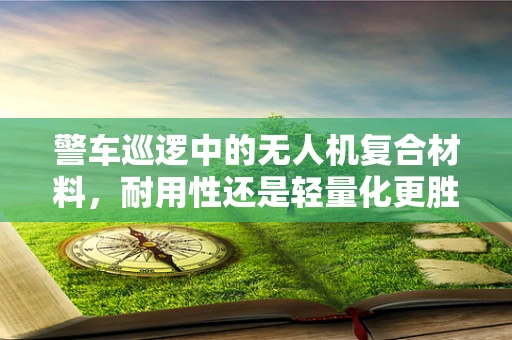 警车巡逻中的无人机复合材料，耐用性还是轻量化更胜一筹？