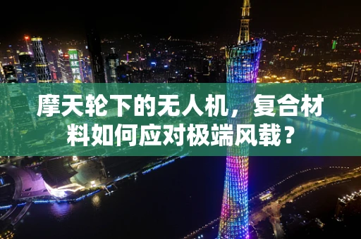 摩天轮下的无人机，复合材料如何应对极端风载？