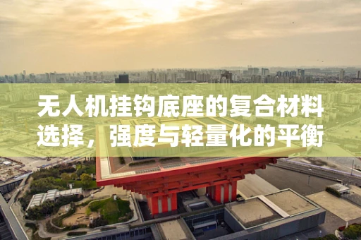 无人机挂钩底座的复合材料选择，强度与轻量化的平衡