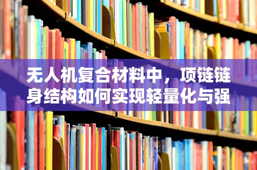 无人机复合材料中，项链链身结构如何实现轻量化与强度的完美平衡？