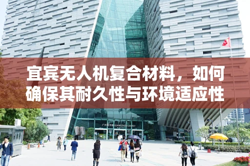 宜宾无人机复合材料，如何确保其耐久性与环境适应性？