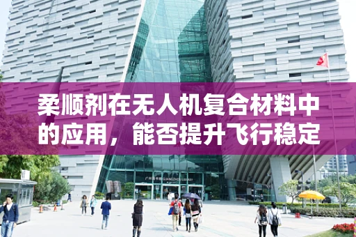 柔顺剂在无人机复合材料中的应用，能否提升飞行稳定性与耐久性？