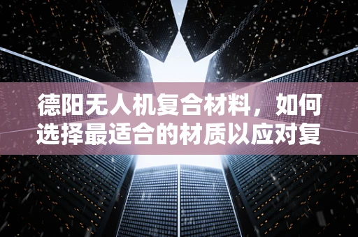 德阳无人机复合材料，如何选择最适合的材质以应对复杂气候？