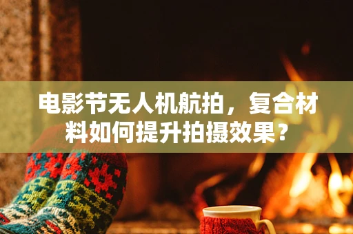 电影节无人机航拍，复合材料如何提升拍摄效果？