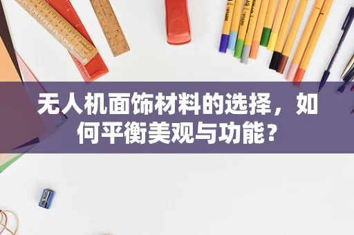 无人机面饰材料的选择，如何平衡美观与功能？