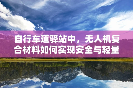 自行车道驿站中，无人机复合材料如何实现安全与轻量化的完美结合？