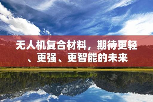 无人机复合材料，期待更轻、更强、更智能的未来