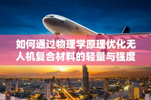 如何通过物理学原理优化无人机复合材料的轻量与强度？