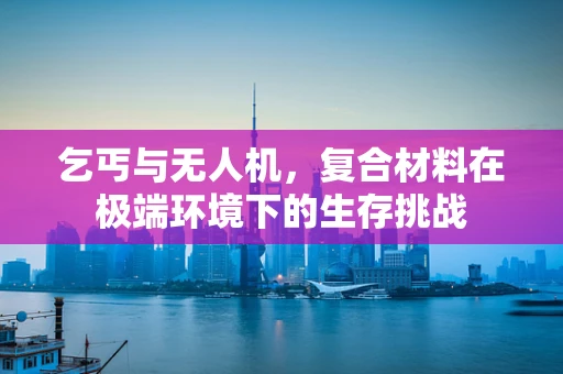 乞丐与无人机，复合材料在极端环境下的生存挑战