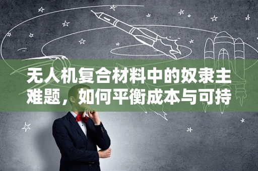 无人机复合材料中的奴隶主难题，如何平衡成本与可持续性？