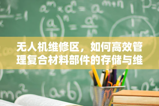 无人机维修区，如何高效管理复合材料部件的存储与维护？