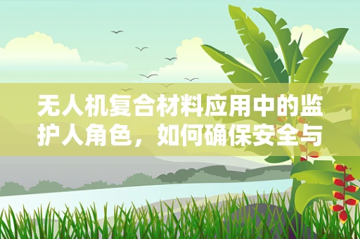 无人机复合材料应用中的监护人角色，如何确保安全与合规？