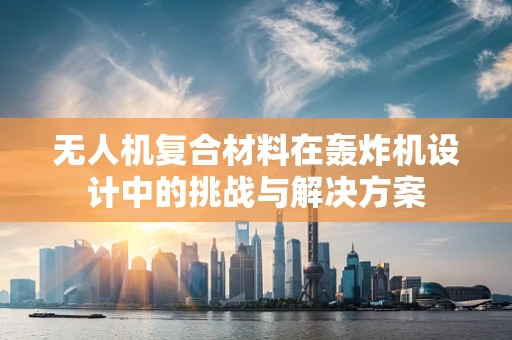 无人机复合材料在轰炸机设计中的挑战与解决方案