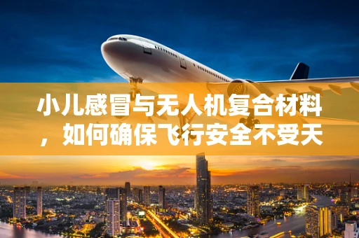 小儿感冒与无人机复合材料，如何确保飞行安全不受天气影响？
