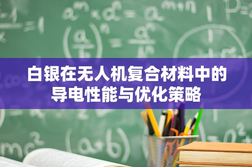 白银在无人机复合材料中的导电性能与优化策略